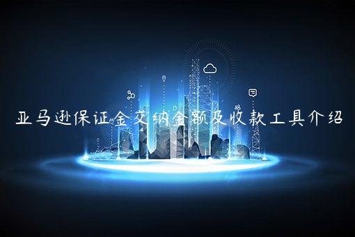 亚马逊保证金交纳金额及收款工具介绍