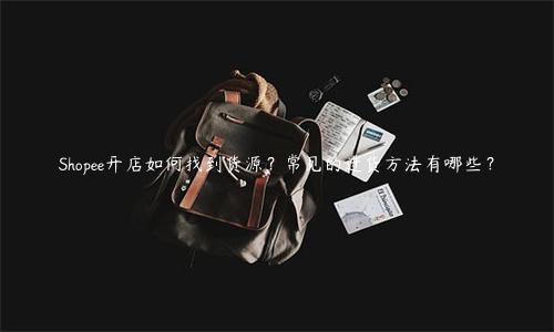 Shopee开店如何找到货源？常见的进货方法有哪些？