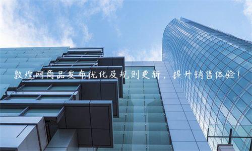 敦煌网商品发布优化及规则更新，提升销售体验！