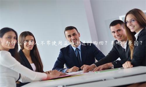 为什么中国人不常使用亚马逊进行购物？有哪些原因？