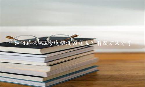 如何解决Wish跨境物流的痛点？有效方法分享