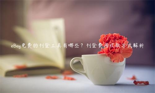 eBay免费的刊登工具有哪些？刊登费用收取方式解析