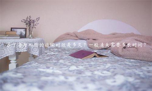 苏宁海外购物的运输时效是多久？一般清关需要多长时间？