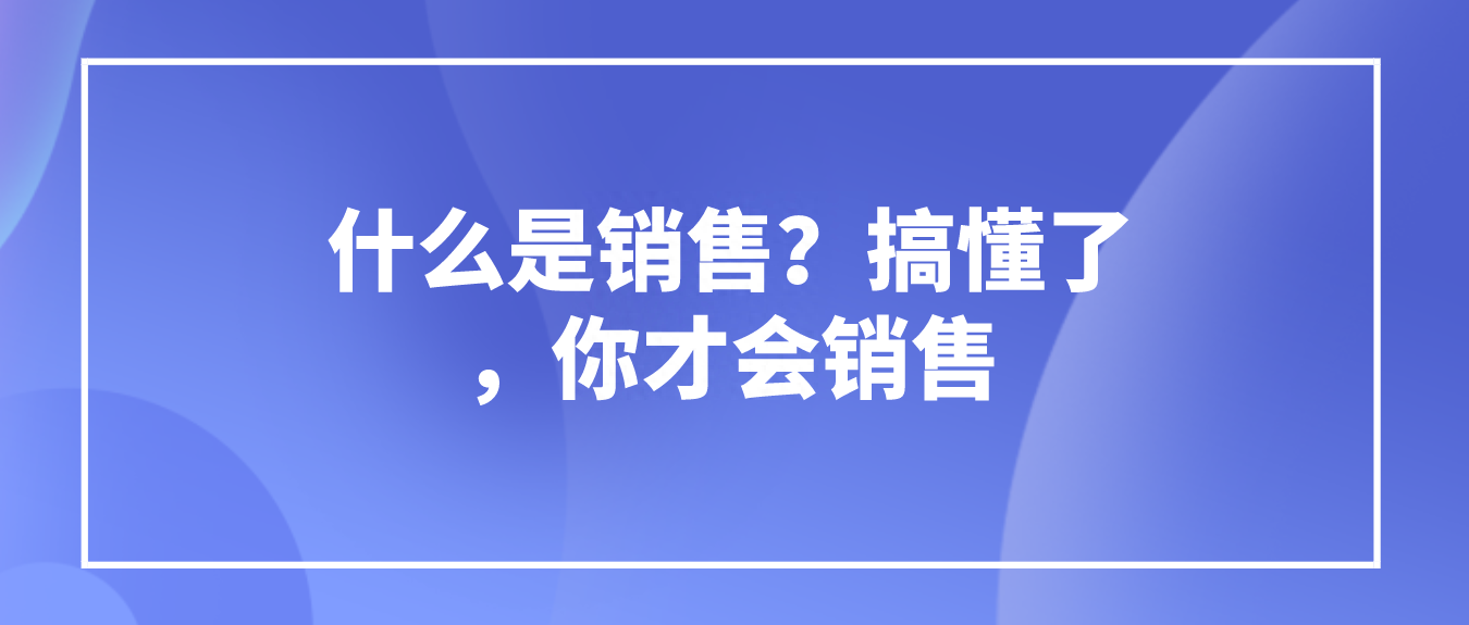 销售的定义是什么？怎么才能做好销售？