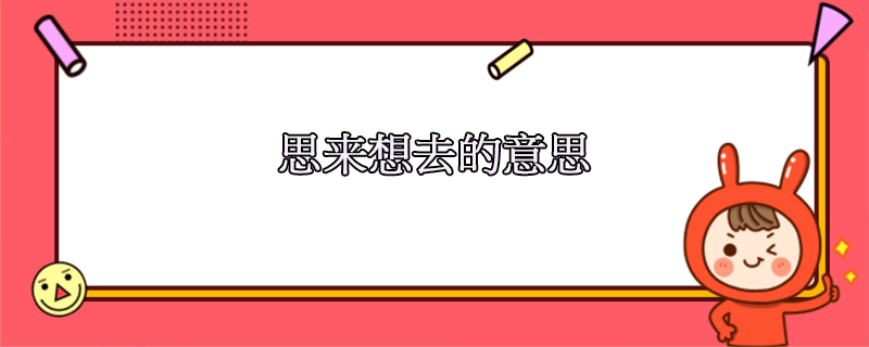 思来想去是什么意思，是成语吗，怎么造句？